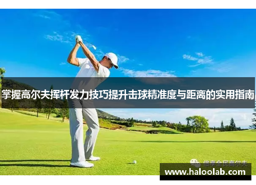 掌握高尔夫挥杆发力技巧提升击球精准度与距离的实用指南