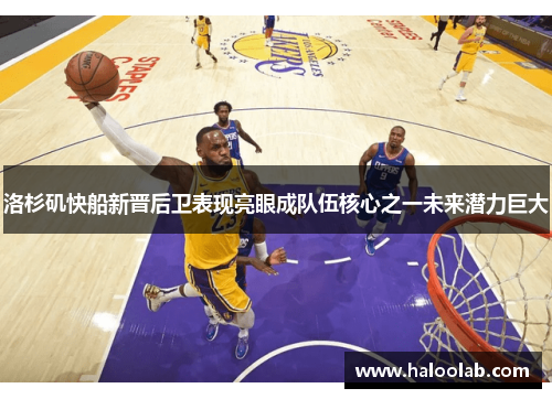 洛杉矶快船新晋后卫表现亮眼成队伍核心之一未来潜力巨大