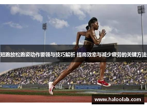 短跑放松跑姿动作要领与技巧解析 提高效率与减少疲劳的关键方法