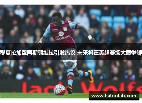 穆夏拉加盟阿斯顿维拉引发热议 未来将在英超赛场大展拳脚