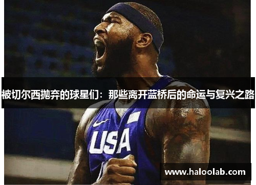被切尔西抛弃的球星们：那些离开蓝桥后的命运与复兴之路